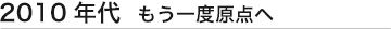 2010年代 もう一度原点へ