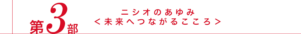 第3部　ニシオのあゆみ＜未来へつながるこころ＞